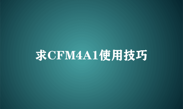 求CFM4A1使用技巧