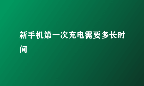 新手机第一次充电需要多长时间