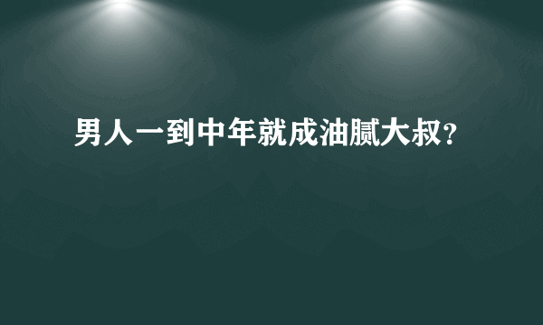 男人一到中年就成油腻大叔？