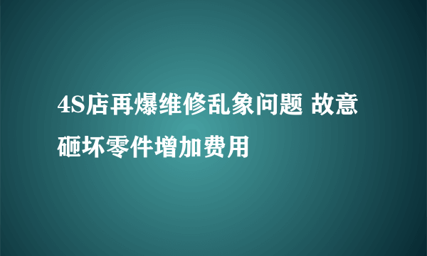 4S店再爆维修乱象问题 故意砸坏零件增加费用