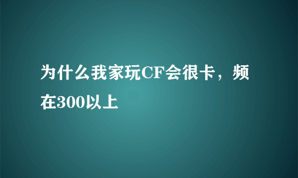 为什么我家玩CF会很卡，频在300以上