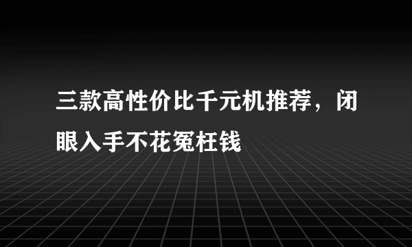 三款高性价比千元机推荐，闭眼入手不花冤枉钱