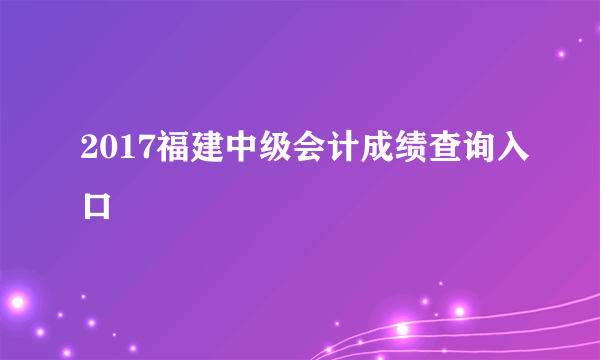 2017福建中级会计成绩查询入口