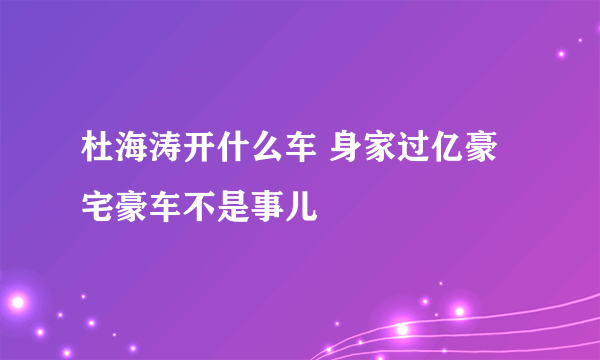 杜海涛开什么车 身家过亿豪宅豪车不是事儿