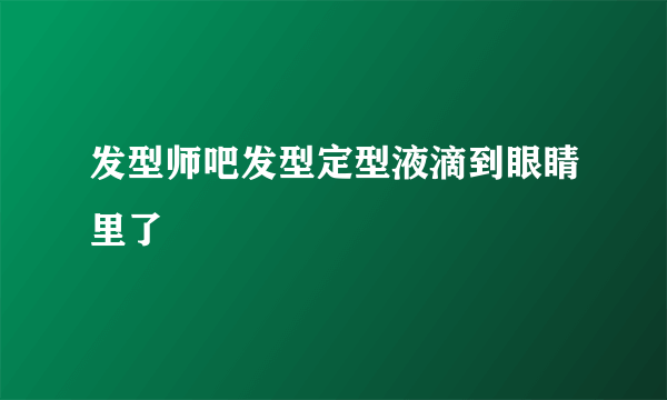 发型师吧发型定型液滴到眼睛里了