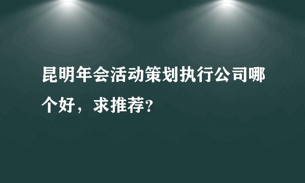 昆明年会活动策划执行公司哪个好，求推荐？