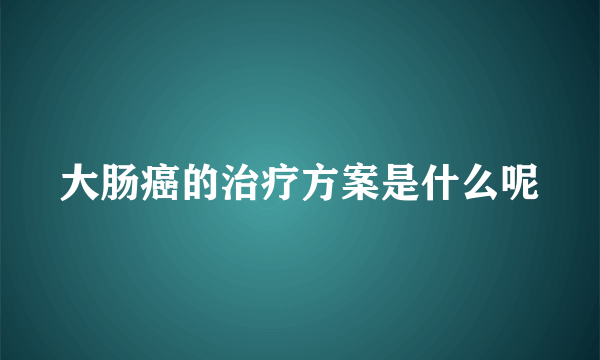 大肠癌的治疗方案是什么呢