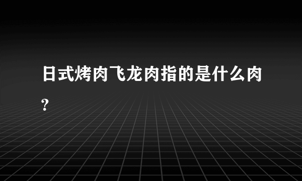 日式烤肉飞龙肉指的是什么肉？