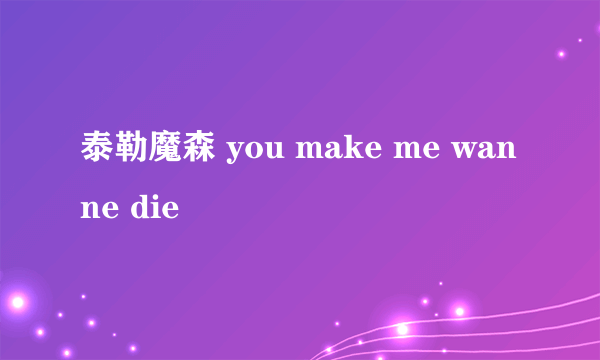 泰勒魔森 you make me wanne die