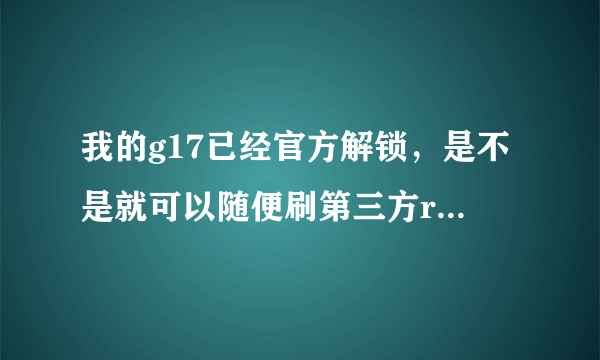 我的g17已经官方解锁，是不是就可以随便刷第三方rom了，我的机器还是s-on