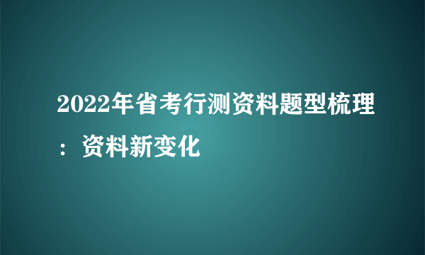 2022年省考行测资料题型梳理：资料新变化