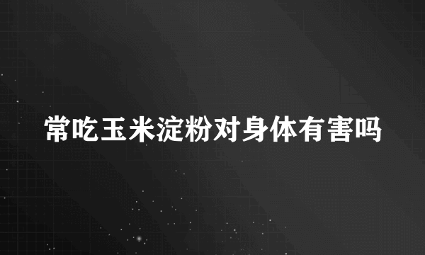 常吃玉米淀粉对身体有害吗