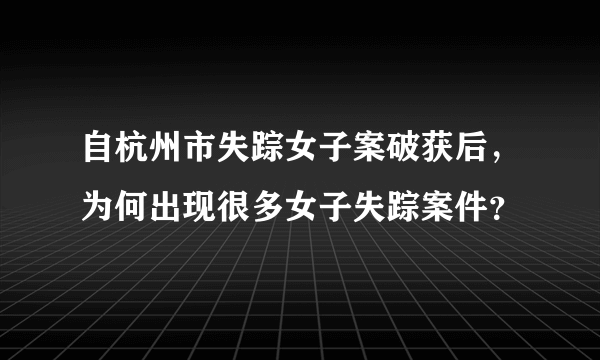 自杭州市失踪女子案破获后，为何出现很多女子失踪案件？