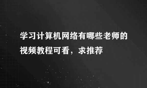 学习计算机网络有哪些老师的视频教程可看，求推荐