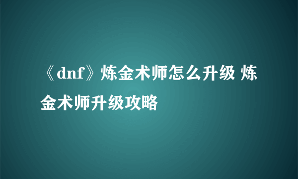 《dnf》炼金术师怎么升级 炼金术师升级攻略