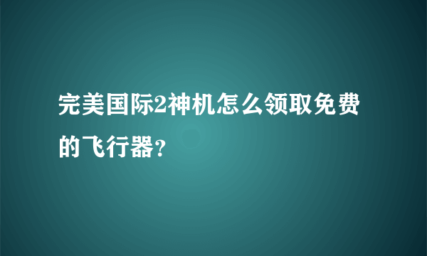 完美国际2神机怎么领取免费的飞行器？