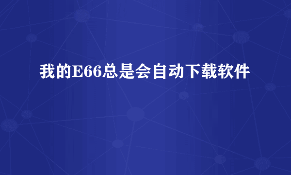 我的E66总是会自动下载软件