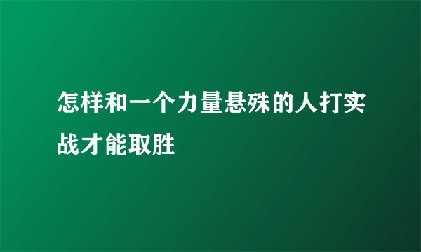 怎样和一个力量悬殊的人打实战才能取胜