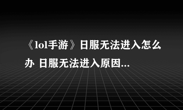 《lol手游》日服无法进入怎么办 日服无法进入原因及解决方法