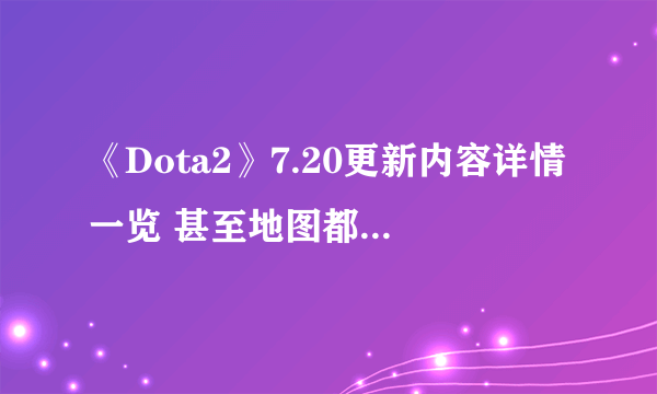 《Dota2》7.20更新内容详情一览 甚至地图都进行了重做