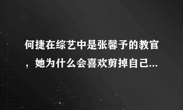 何捷在综艺中是张馨予的教官，她为什么会喜欢剪掉自己头发又严苛的何捷？