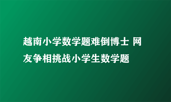 越南小学数学题难倒博士 网友争相挑战小学生数学题