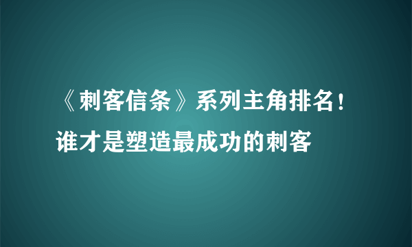 《刺客信条》系列主角排名！谁才是塑造最成功的刺客