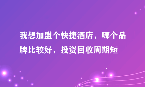 我想加盟个快捷酒店，哪个品牌比较好，投资回收周期短