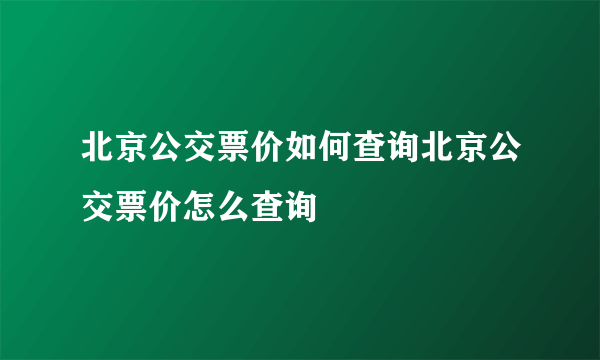 北京公交票价如何查询北京公交票价怎么查询