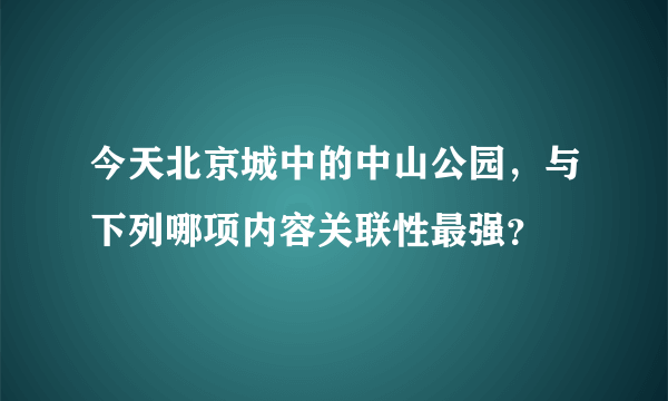 今天北京城中的中山公园，与下列哪项内容关联性最强？