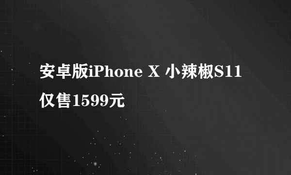 安卓版iPhone X 小辣椒S11仅售1599元