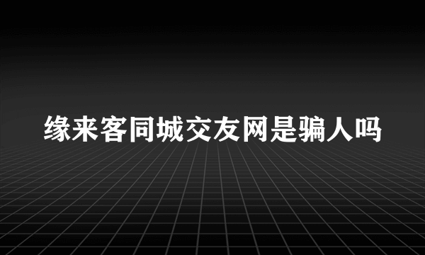 缘来客同城交友网是骗人吗