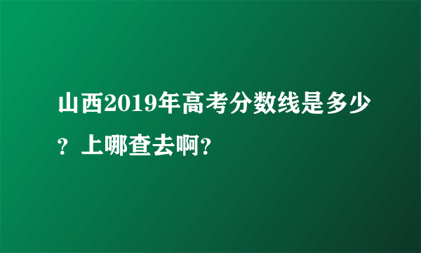 山西2019年高考分数线是多少？上哪查去啊？