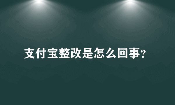 支付宝整改是怎么回事？