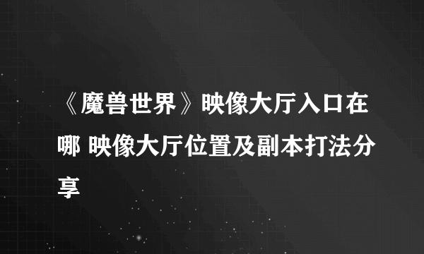 《魔兽世界》映像大厅入口在哪 映像大厅位置及副本打法分享