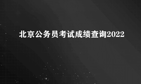 北京公务员考试成绩查询2022