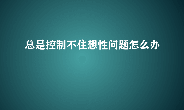 总是控制不住想性问题怎么办