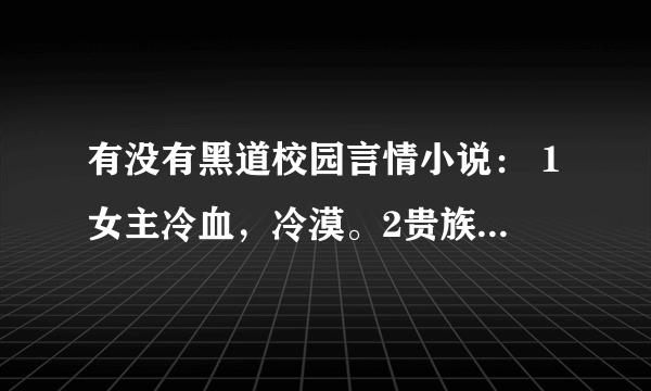 有没有黑道校园言情小说： 1女主冷血，冷漠。2贵族 3有帮派 4女主被男主背叛