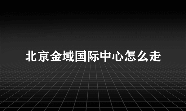 北京金域国际中心怎么走