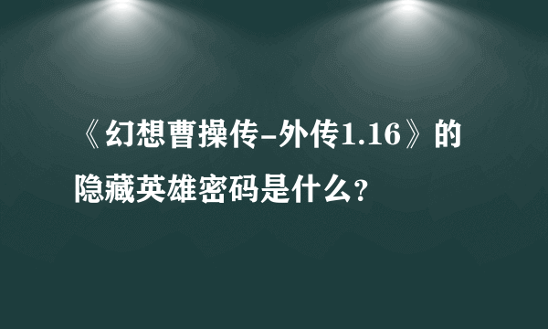 《幻想曹操传-外传1.16》的隐藏英雄密码是什么？