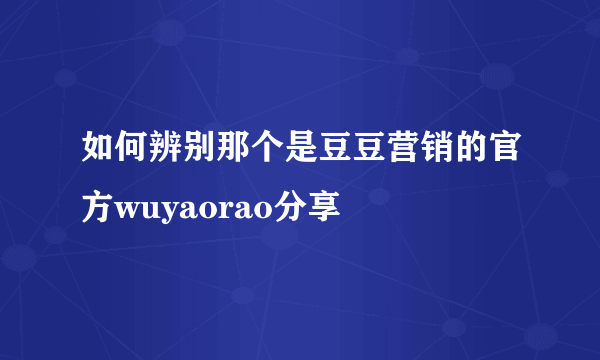 如何辨别那个是豆豆营销的官方wuyaorao分享