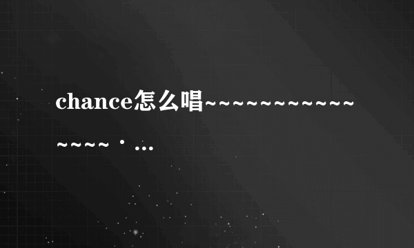 chance怎么唱~~~~~~~~~~~~~~~··久住小春