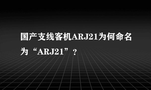 国产支线客机ARJ21为何命名为“ARJ21”？