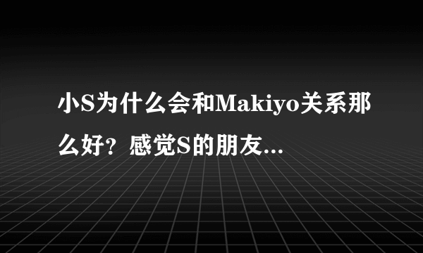 小S为什么会和Makiyo关系那么好？感觉S的朋友都应该是很厉害的那种啊。