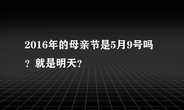 2016年的母亲节是5月9号吗？就是明天？