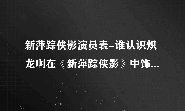 新萍踪侠影演员表-谁认识炽龙啊在《新萍踪侠影》中饰演庞照天的？