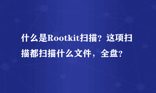 什么是Rootkit扫描？这项扫描都扫描什么文件，全盘？