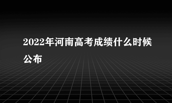 2022年河南高考成绩什么时候公布