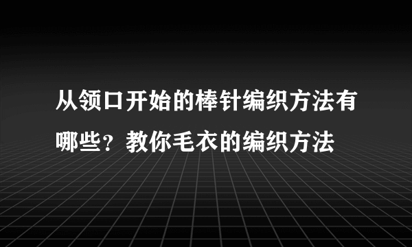 从领口开始的棒针编织方法有哪些？教你毛衣的编织方法