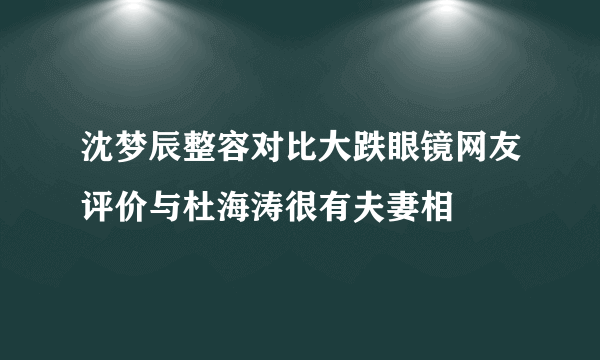 沈梦辰整容对比大跌眼镜网友评价与杜海涛很有夫妻相